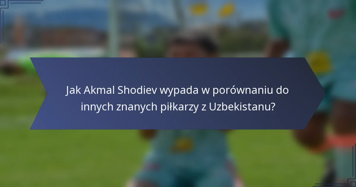 Jak Akmal Shodiev wypada w porównaniu do innych znanych piłkarzy z Uzbekistanu?