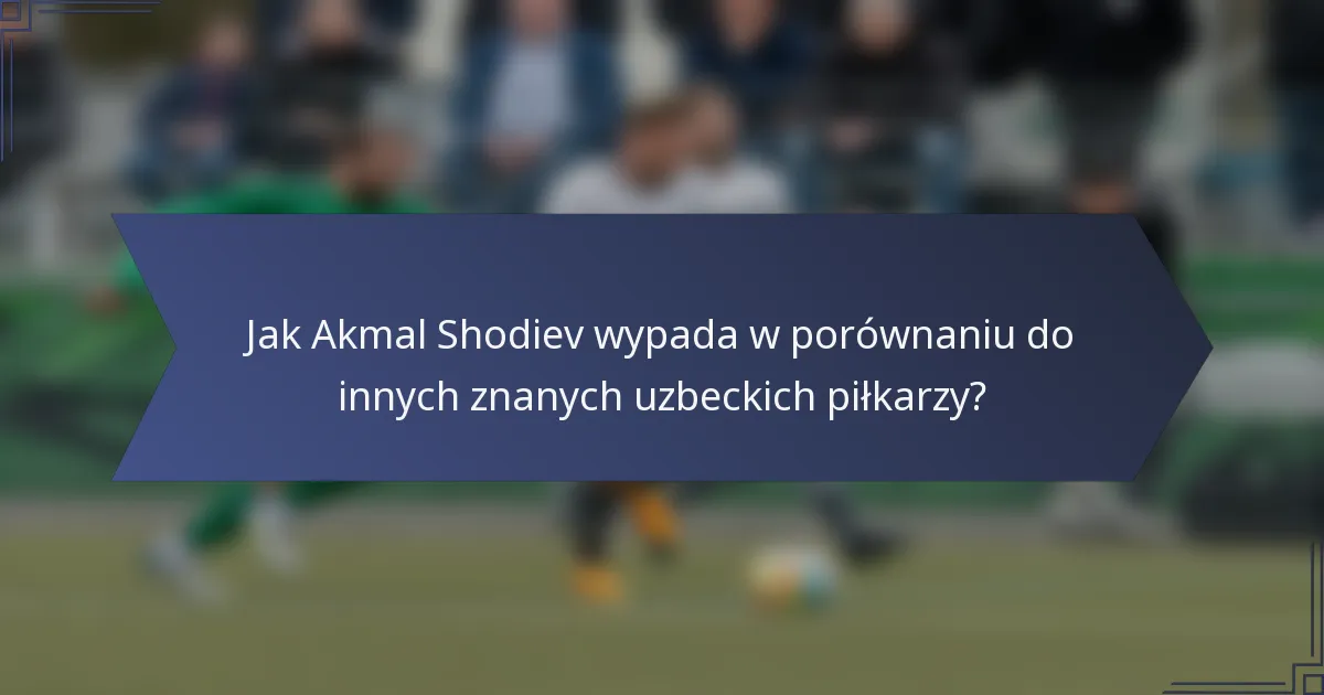 Jak Akmal Shodiev wypada w porównaniu do innych znanych uzbeckich piłkarzy?