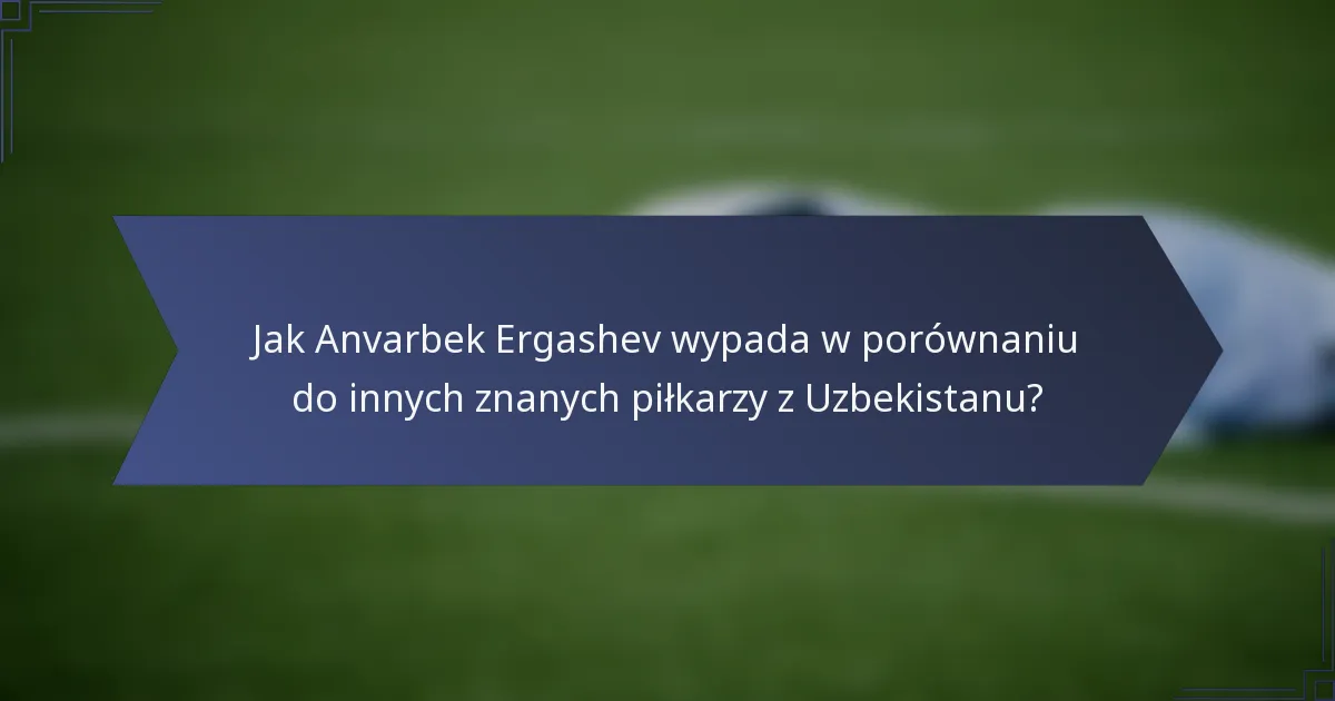 Jak Anvarbek Ergashev wypada w porównaniu do innych znanych piłkarzy z Uzbekistanu?