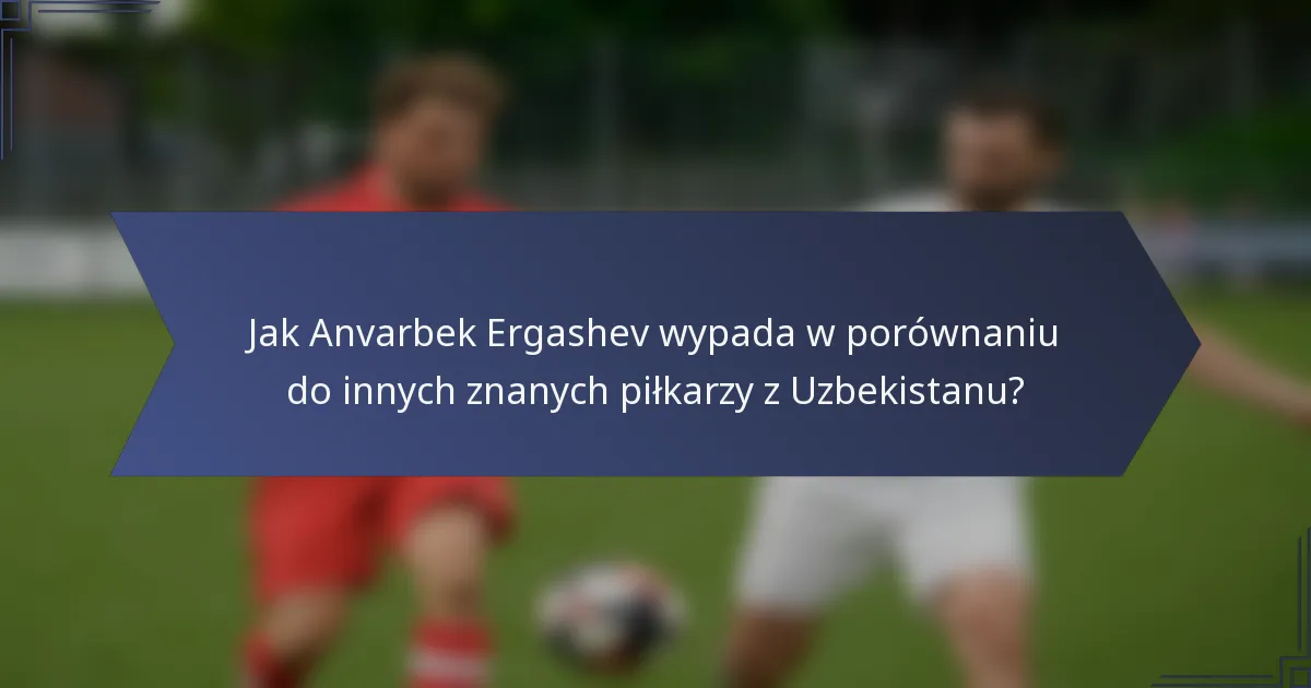 Jak Anvarbek Ergashev wypada w porównaniu do innych znanych piłkarzy z Uzbekistanu?