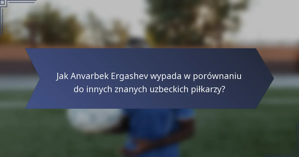 Jak Anvarbek Ergashev wypada w porównaniu do innych znanych uzbeckich piłkarzy?