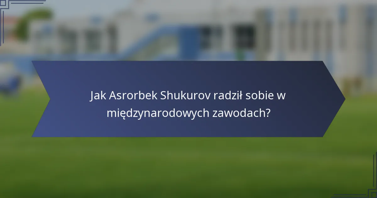 Jak Asrorbek Shukurov radził sobie w międzynarodowych zawodach?