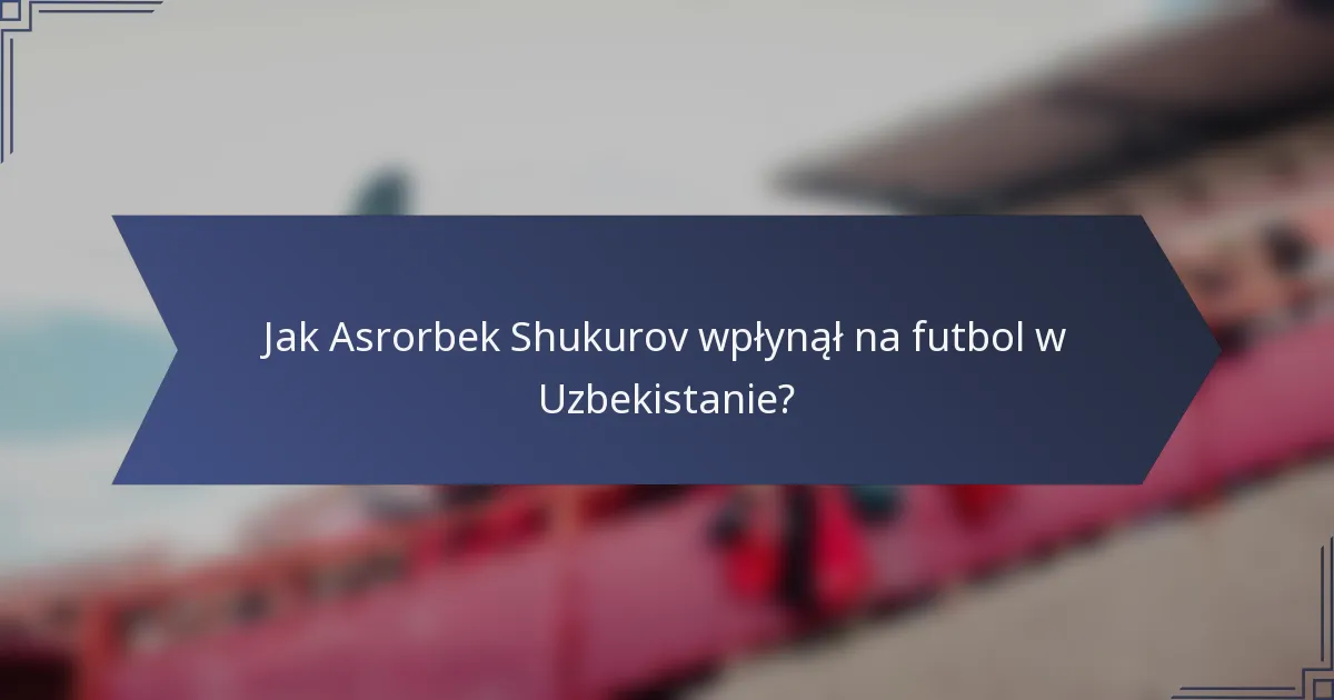 Jak Asrorbek Shukurov wpłynął na futbol w Uzbekistanie?