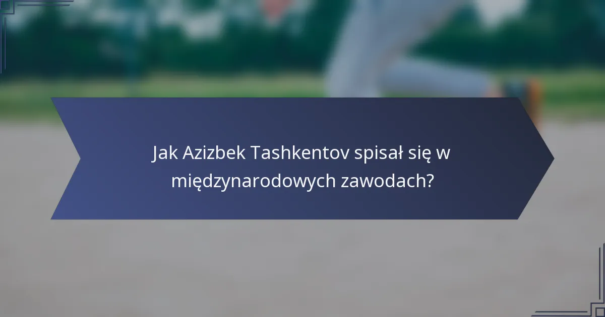 Jak Azizbek Tashkentov spisał się w międzynarodowych zawodach?