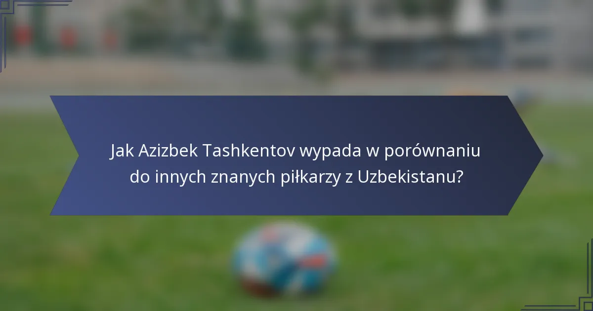 Jak Azizbek Tashkentov wypada w porównaniu do innych znanych piłkarzy z Uzbekistanu?