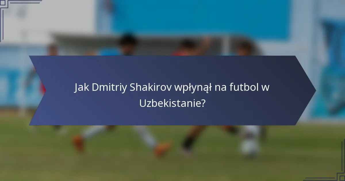 Jak Dmitriy Shakirov wpłynął na futbol w Uzbekistanie?