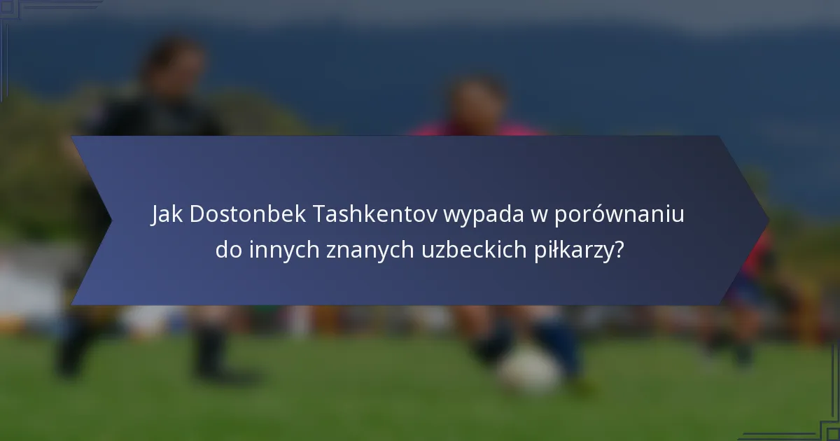 Jak Dostonbek Tashkentov wypada w porównaniu do innych znanych uzbeckich piłkarzy?