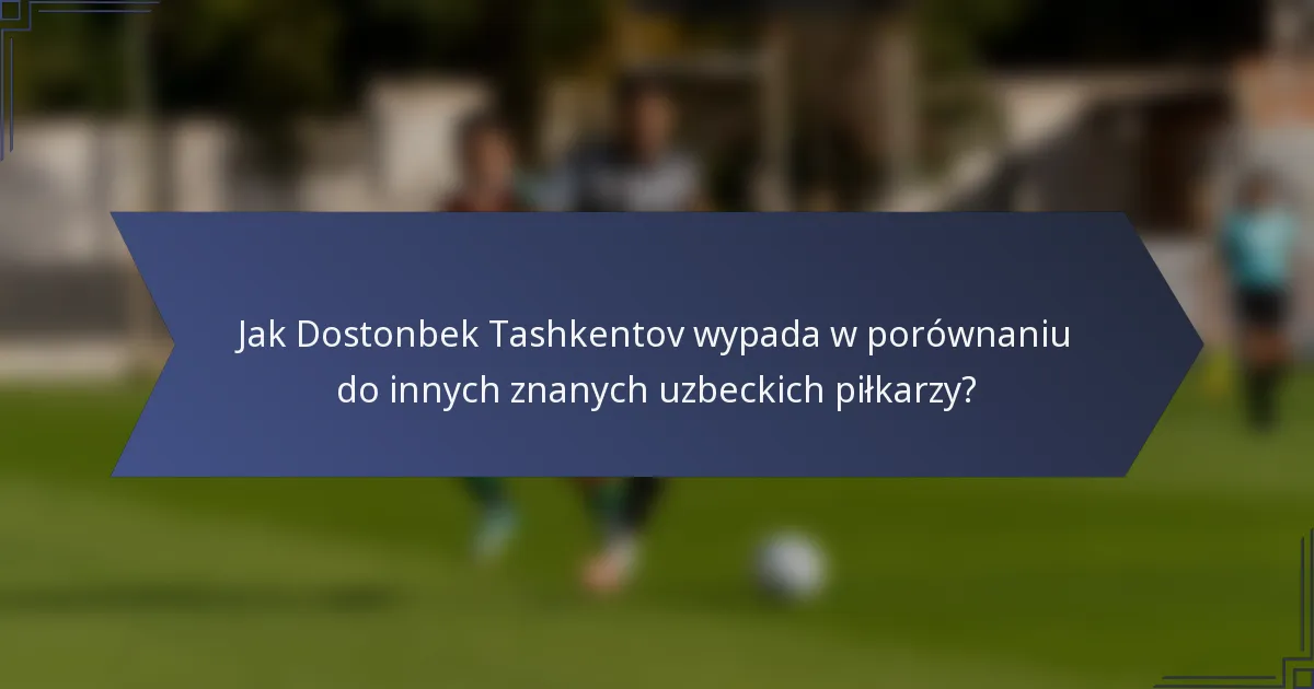 Jak Dostonbek Tashkentov wypada w porównaniu do innych znanych uzbeckich piłkarzy?