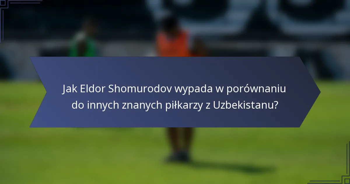 Jak Eldor Shomurodov wypada w porównaniu do innych znanych piłkarzy z Uzbekistanu?