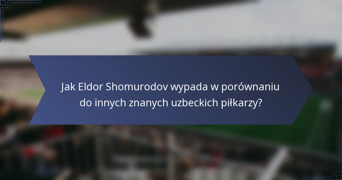 Jak Eldor Shomurodov wypada w porównaniu do innych znanych uzbeckich piłkarzy?