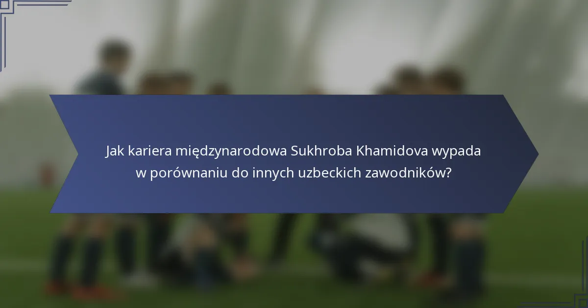 Jak kariera międzynarodowa Sukhroba Khamidova wypada w porównaniu do innych uzbeckich zawodników?