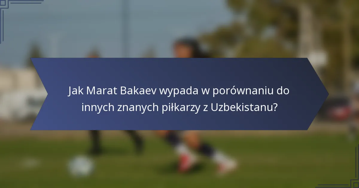 Jak Marat Bakaev wypada w porównaniu do innych znanych piłkarzy z Uzbekistanu?