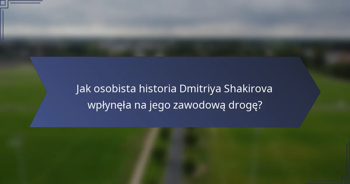 Jak osobista historia Dmitriya Shakirova wpłynęła na jego zawodową drogę?