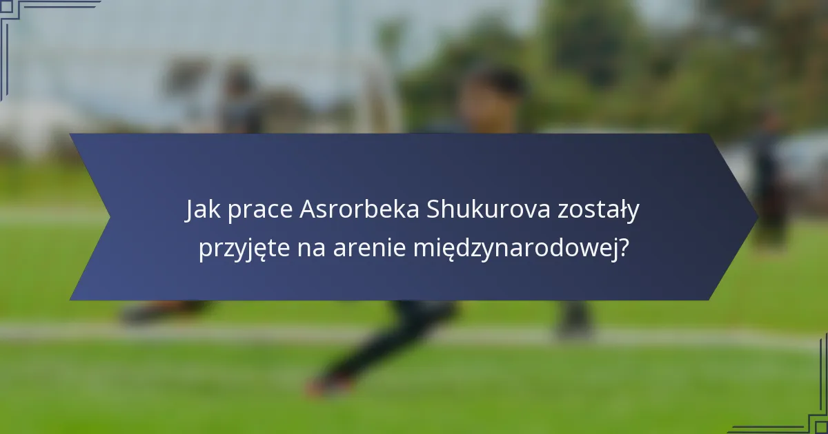 Jak prace Asrorbeka Shukurova zostały przyjęte na arenie międzynarodowej?