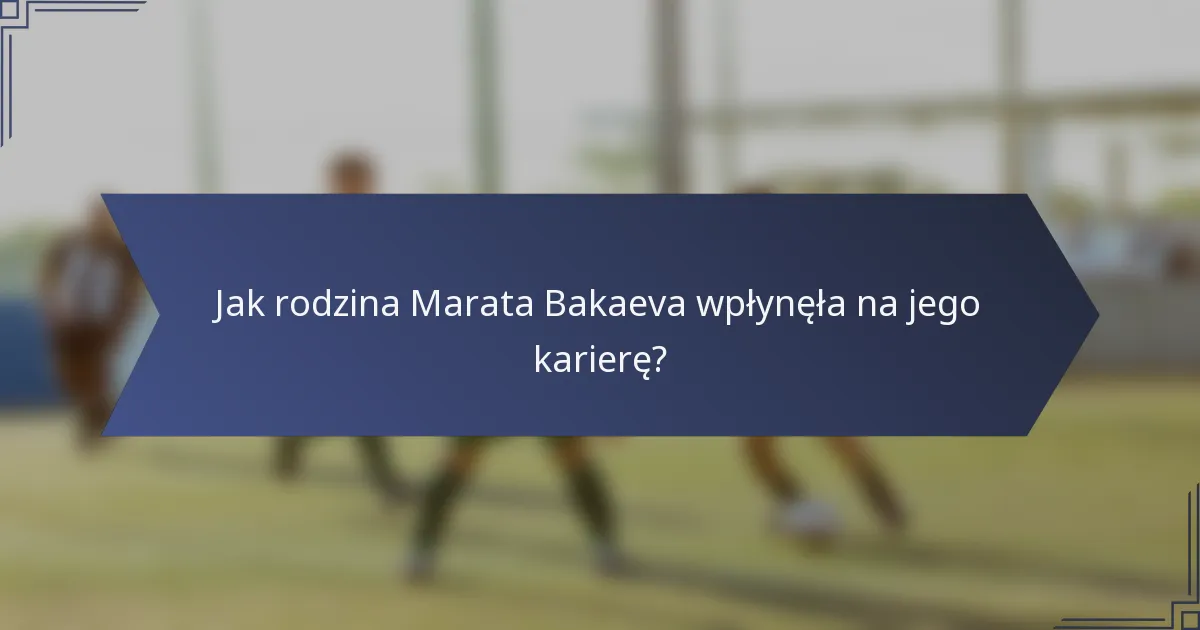 Jak rodzina Marata Bakaeva wpłynęła na jego karierę?