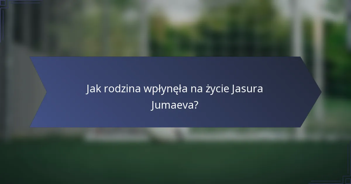 Jak rodzina wpłynęła na życie Jasura Jumaeva?