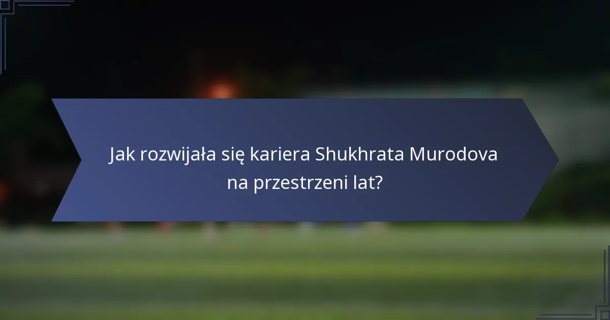 Jak rozwijała się kariera Shukhrata Murodova na przestrzeni lat?
