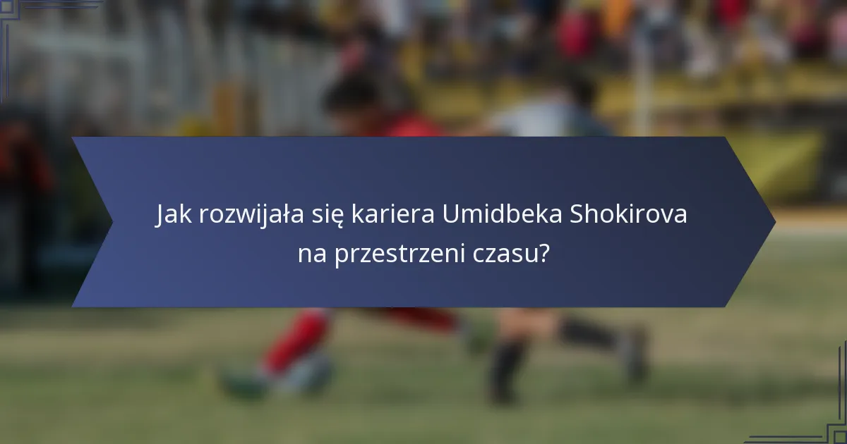 Jak rozwijała się kariera Umidbeka Shokirova na przestrzeni czasu?