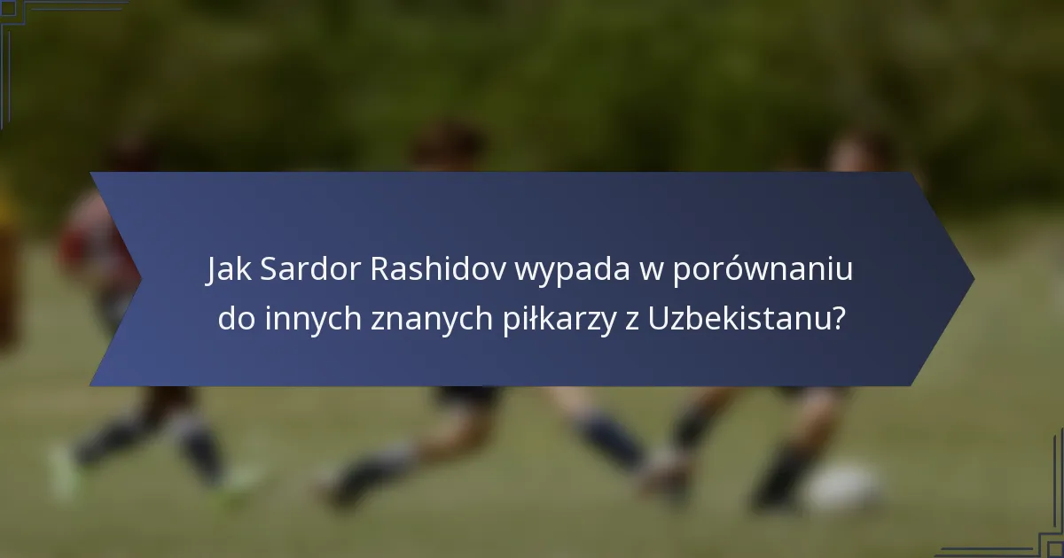 Jak Sardor Rashidov wypada w porównaniu do innych znanych piłkarzy z Uzbekistanu?