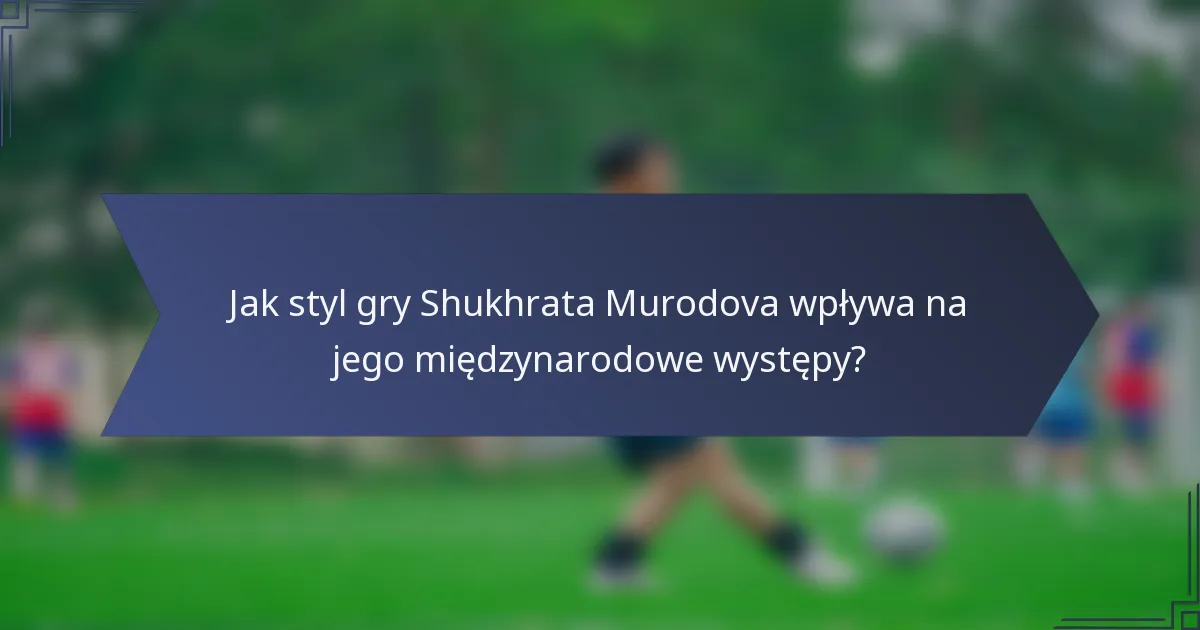 Jak styl gry Shukhrata Murodova wpływa na jego międzynarodowe występy?