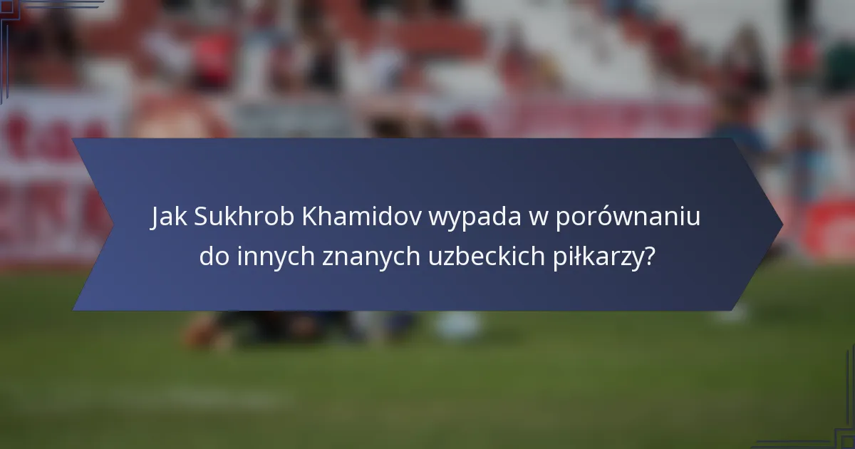 Jak Sukhrob Khamidov wypada w porównaniu do innych znanych uzbeckich piłkarzy?
