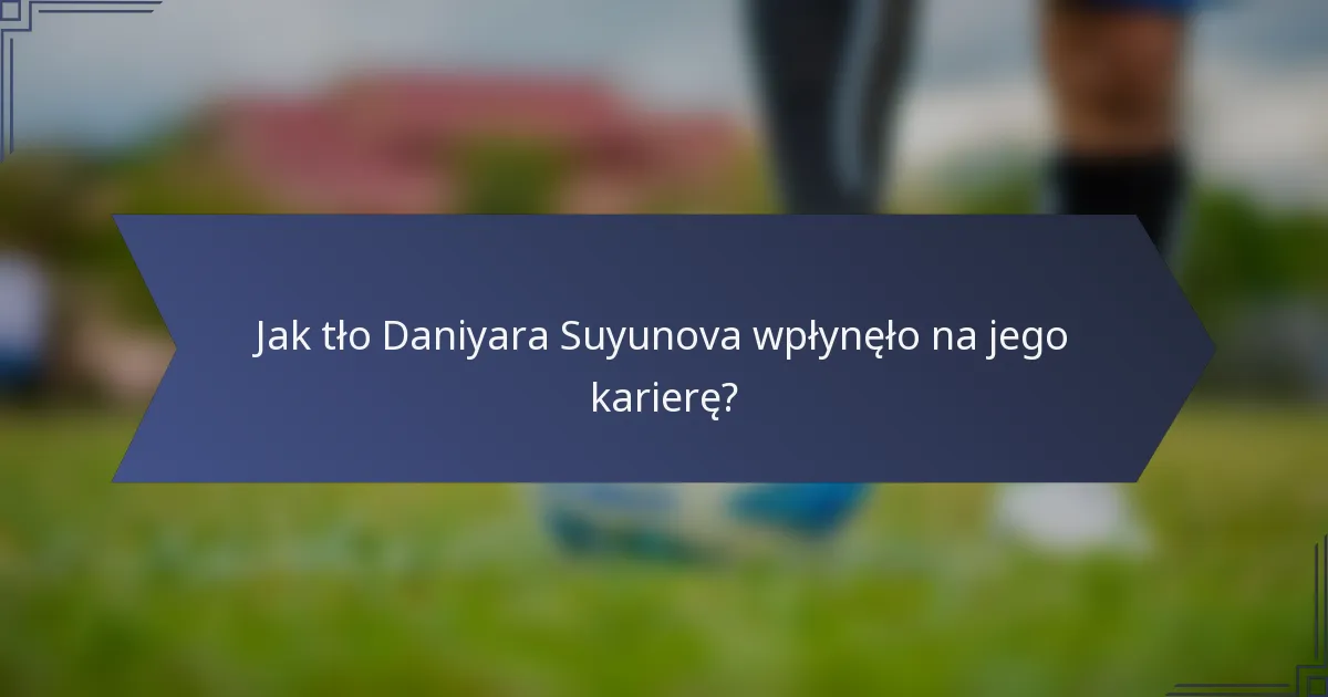 Jak tło Daniyara Suyunova wpłynęło na jego karierę?