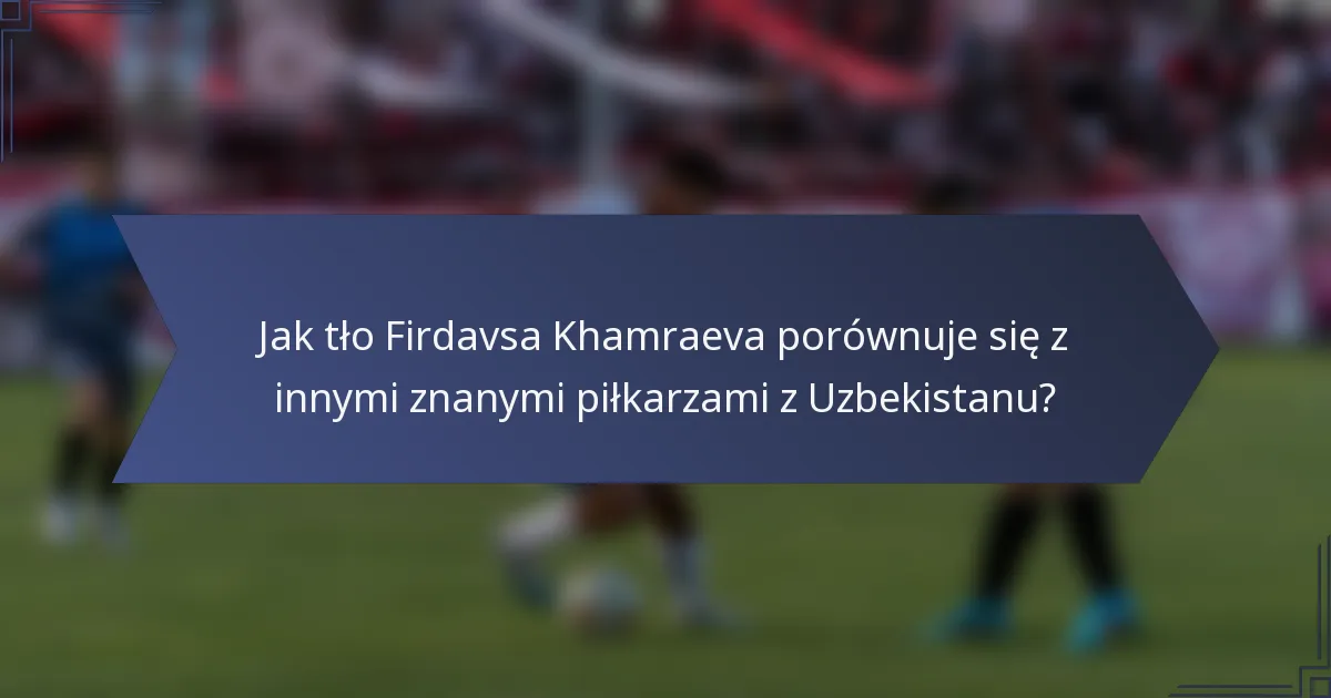 Jak tło Firdavsa Khamraeva porównuje się z innymi znanymi piłkarzami z Uzbekistanu?