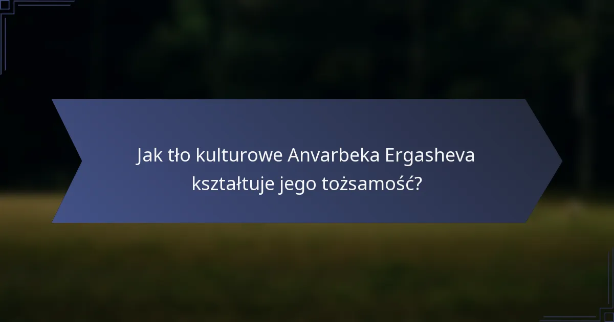 Jak tło kulturowe Anvarbeka Ergasheva kształtuje jego tożsamość?