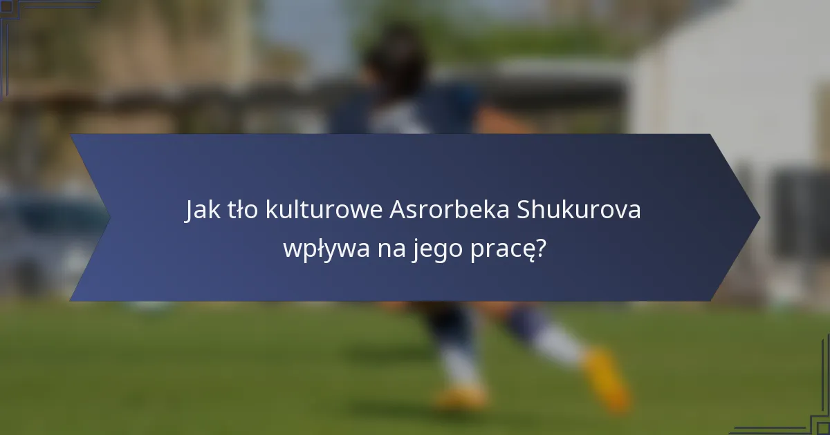 Jak tło kulturowe Asrorbeka Shukurova wpływa na jego pracę?
