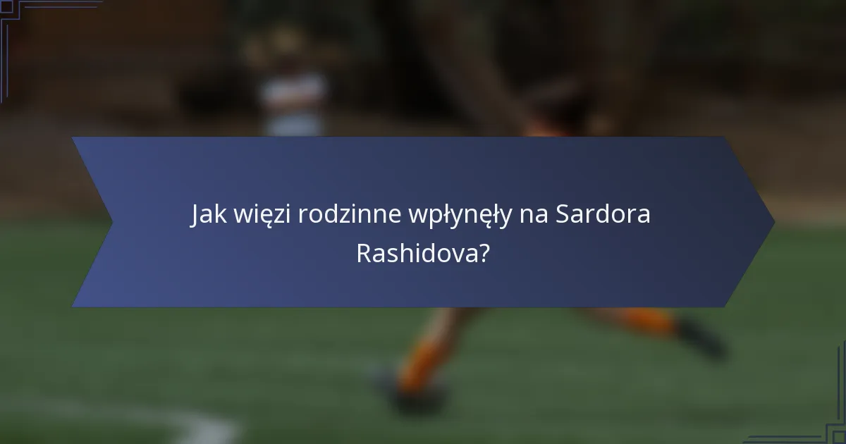 Jak więzi rodzinne wpłynęły na Sardora Rashidova?