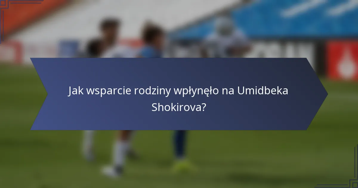 Jak wsparcie rodziny wpłynęło na Umidbeka Shokirova?
