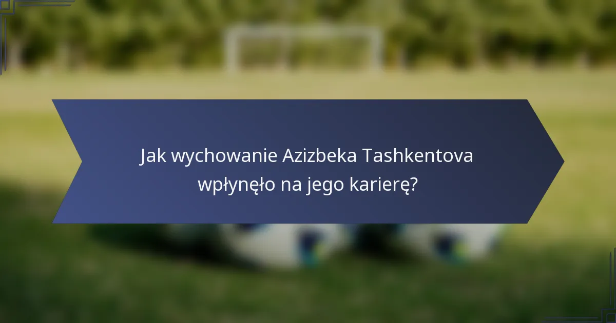 Jak wychowanie Azizbeka Tashkentova wpłynęło na jego karierę?