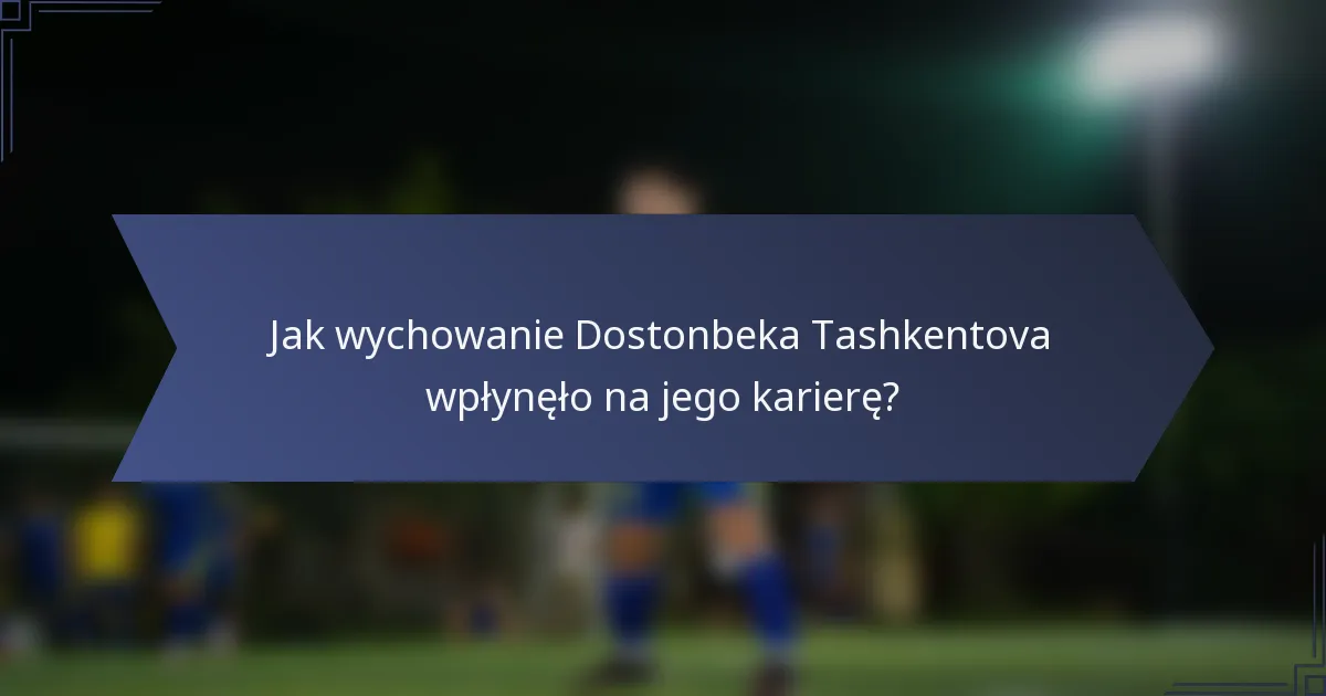 Jak wychowanie Dostonbeka Tashkentova wpłynęło na jego karierę?