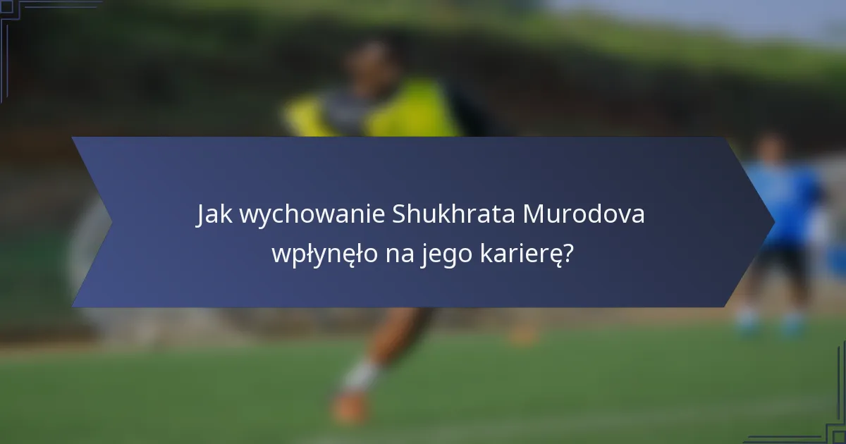 Jak wychowanie Shukhrata Murodova wpłynęło na jego karierę?