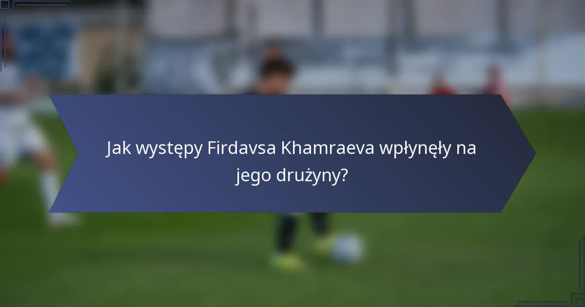 Jak występy Firdavsa Khamraeva wpłynęły na jego drużyny?
