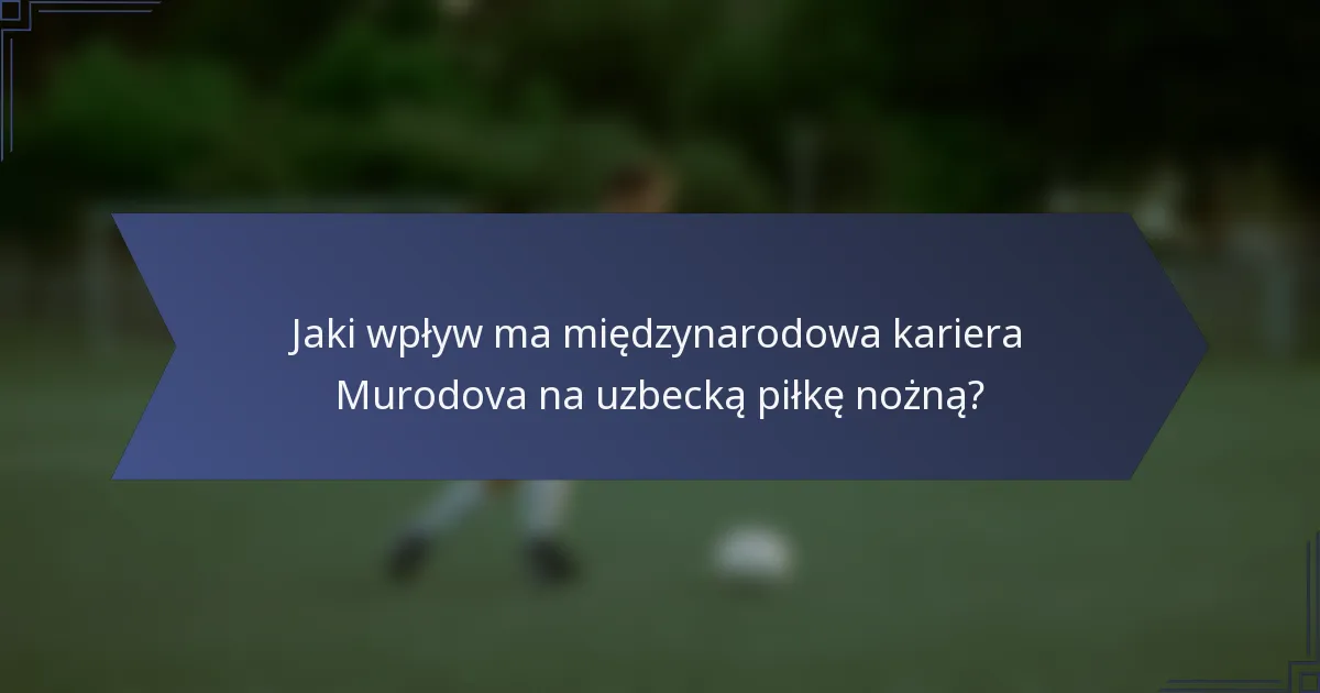 Jaki wpływ ma międzynarodowa kariera Murodova na uzbecką piłkę nożną?