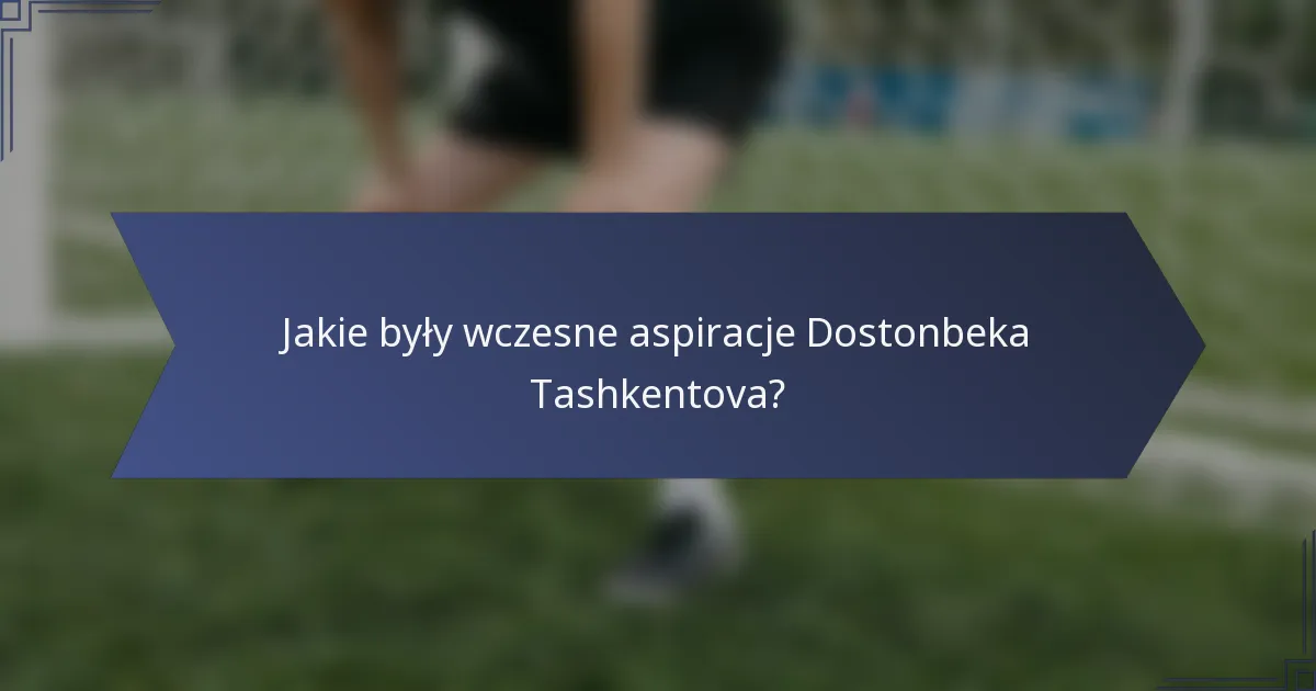 Jakie były wczesne aspiracje Dostonbeka Tashkentova?