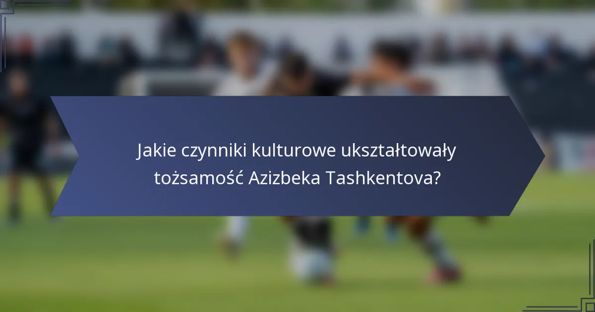 Jakie czynniki kulturowe ukształtowały tożsamość Azizbeka Tashkentova?