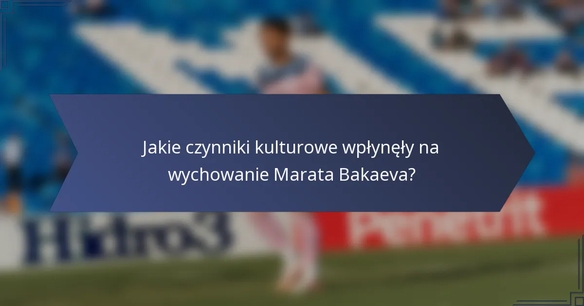 Jakie czynniki kulturowe wpłynęły na wychowanie Marata Bakaeva?