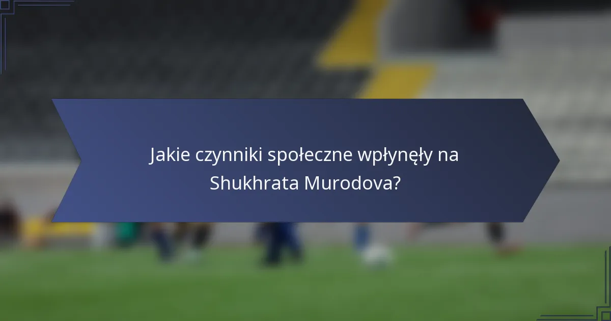 Jakie czynniki społeczne wpłynęły na Shukhrata Murodova?