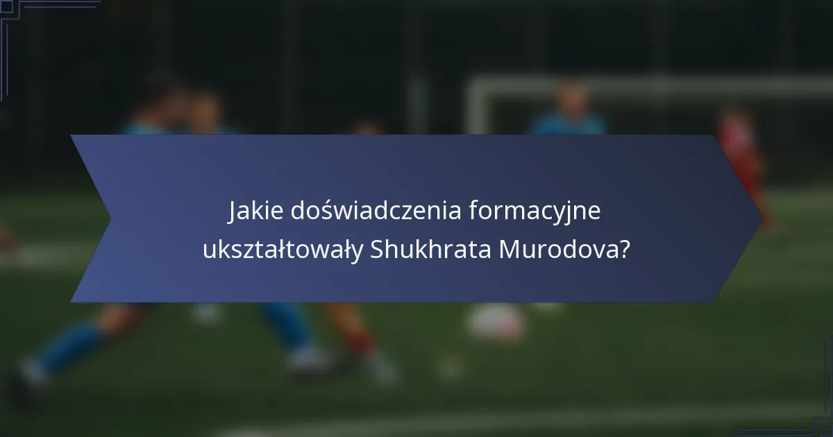 Jakie doświadczenia formacyjne ukształtowały Shukhrata Murodova?
