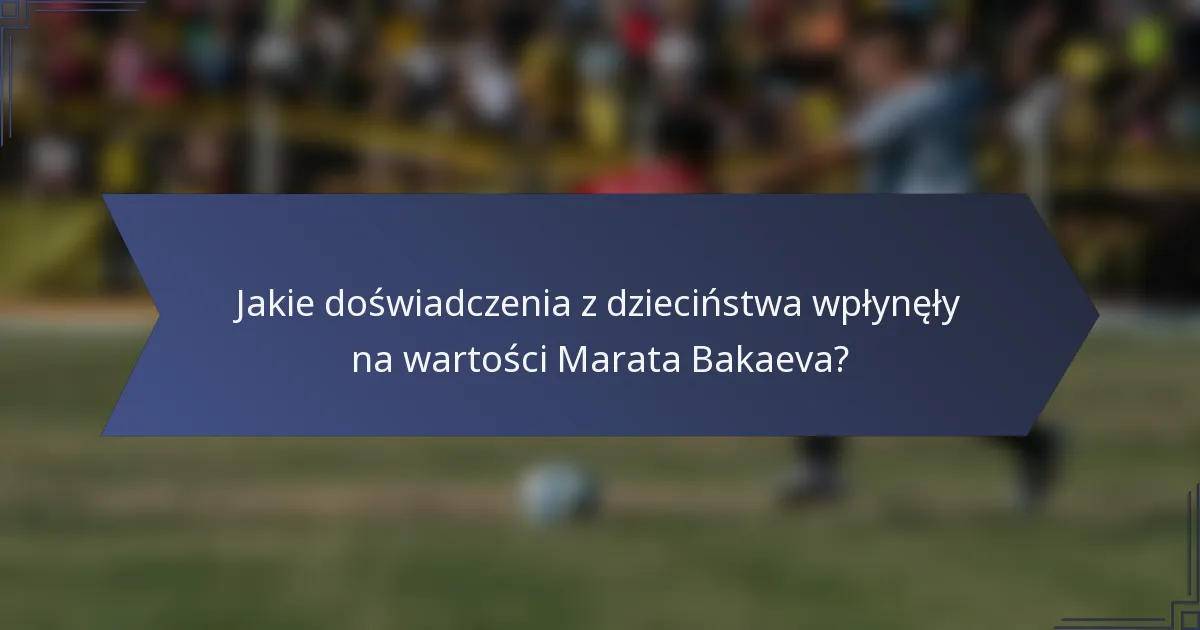 Jakie doświadczenia z dzieciństwa wpłynęły na wartości Marata Bakaeva?