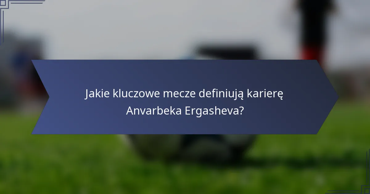Jakie kluczowe mecze definiują karierę Anvarbeka Ergasheva?