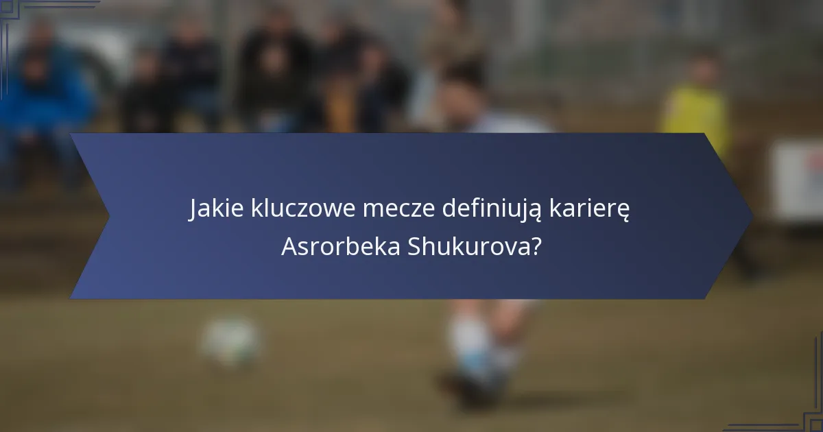 Jakie kluczowe mecze definiują karierę Asrorbeka Shukurova?