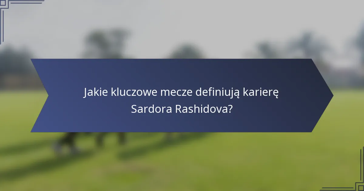 Jakie kluczowe mecze definiują karierę Sardora Rashidova?