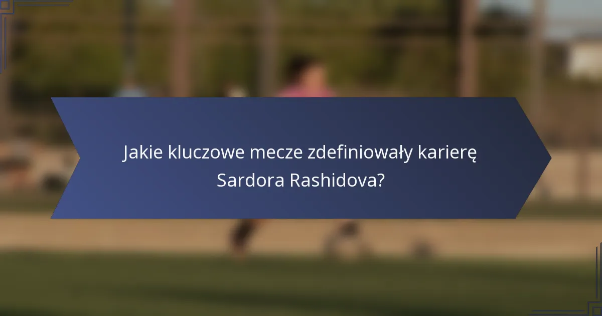 Jakie kluczowe mecze zdefiniowały karierę Sardora Rashidova?