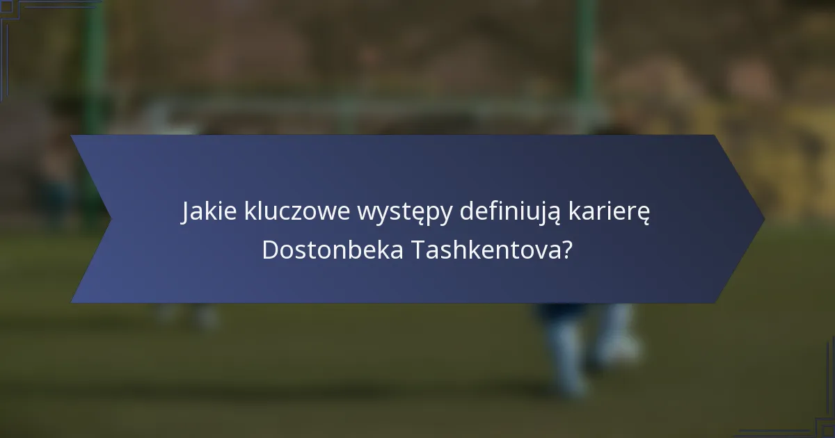Jakie kluczowe występy definiują karierę Dostonbeka Tashkentova?
