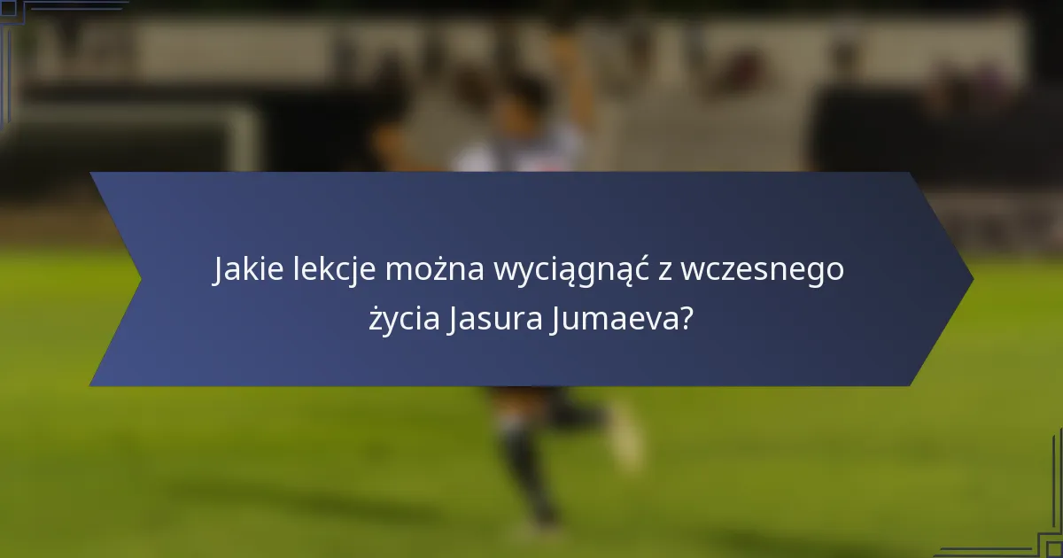 Jakie lekcje można wyciągnąć z wczesnego życia Jasura Jumaeva?
