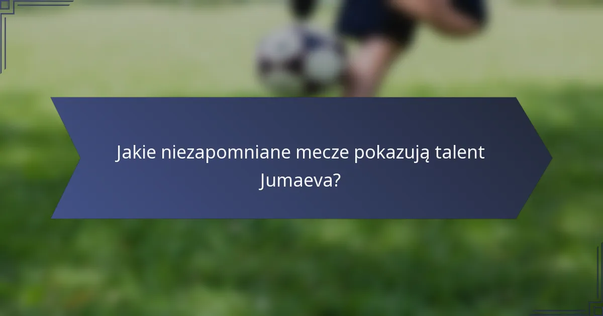 Jakie niezapomniane mecze pokazują talent Jumaeva?