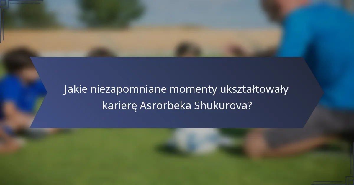 Jakie niezapomniane momenty ukształtowały karierę Asrorbeka Shukurova?